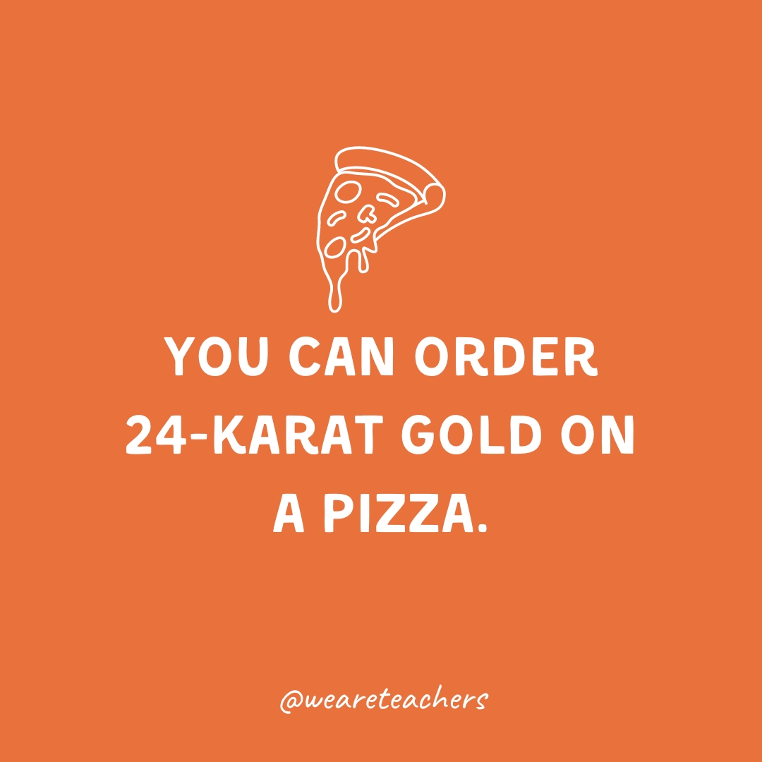 You can order 24-karat gold on a pizza.