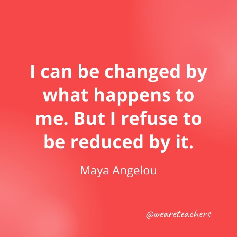 I can be changed by what happens to me. But I refuse to be reduced by it. —Maya Angelou- Quotes about Confidence
