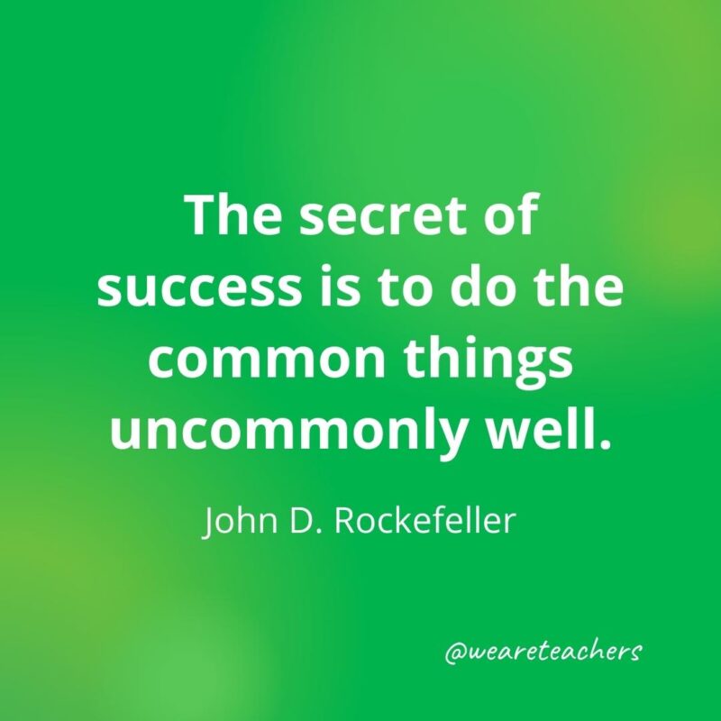 The secret of success is to do the common things uncommonly well. —John D. Rockefeller