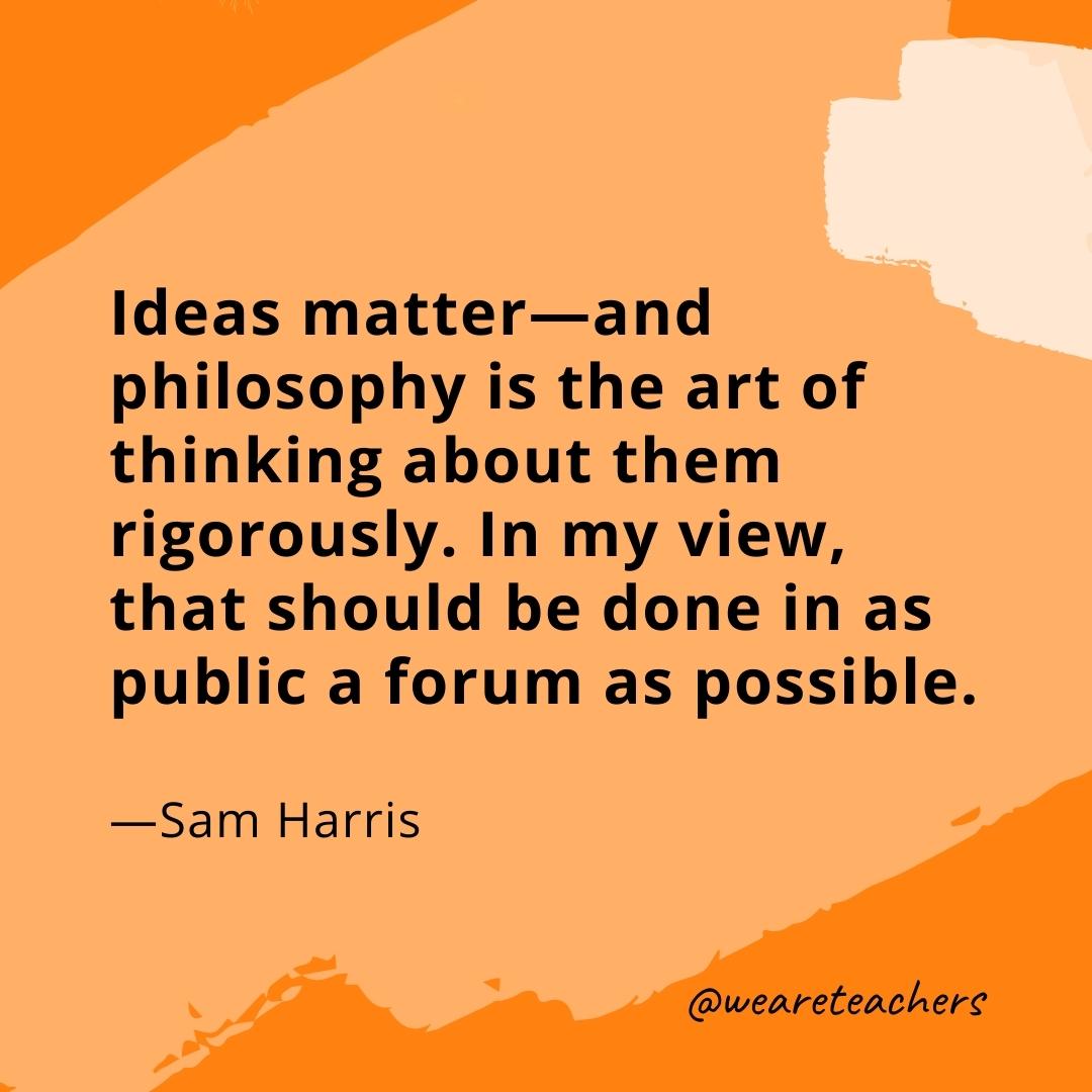 Ideas matter—and philosophy is the art of thinking about them rigorously. In my view, that should be done in as public a forum as possible. —Sam Harris- quotes about art