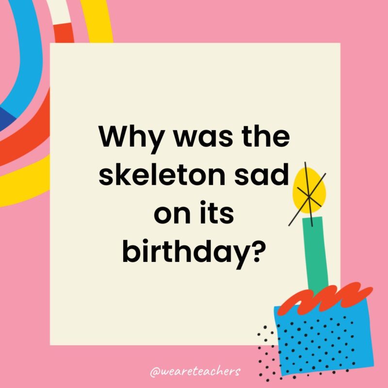 Birthday Jokes for Kids Why was the skeleton sad on its birthday?