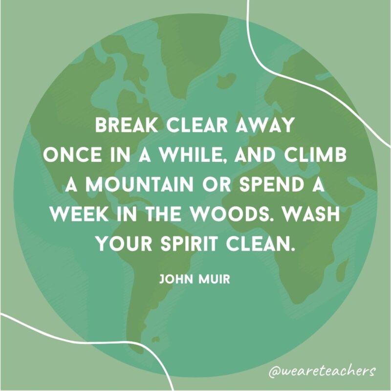 Break clear away once in a while, and climb a mountain or spend a week in the woods. Wash your spirit clean.- earth day quotes