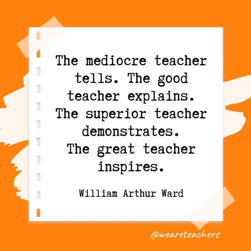 The mediocre teacher tells. The good teacher explains. The superior teacher demonstrates. The great teacher inspires. —William Arthur Ward