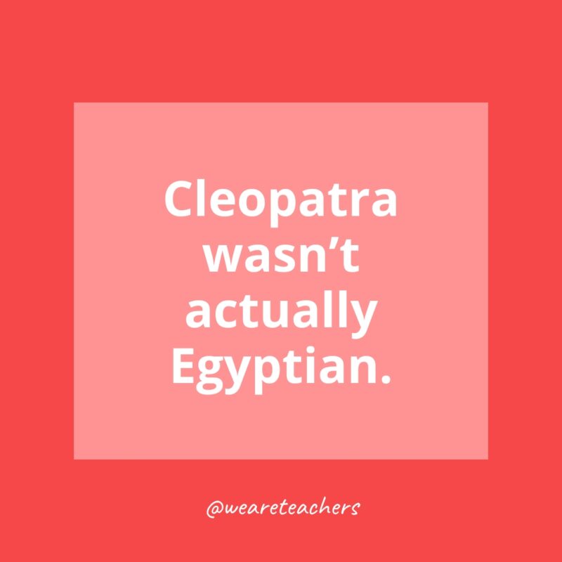 Cleopatra wasn’t actually Egyptian.- history facts for kids