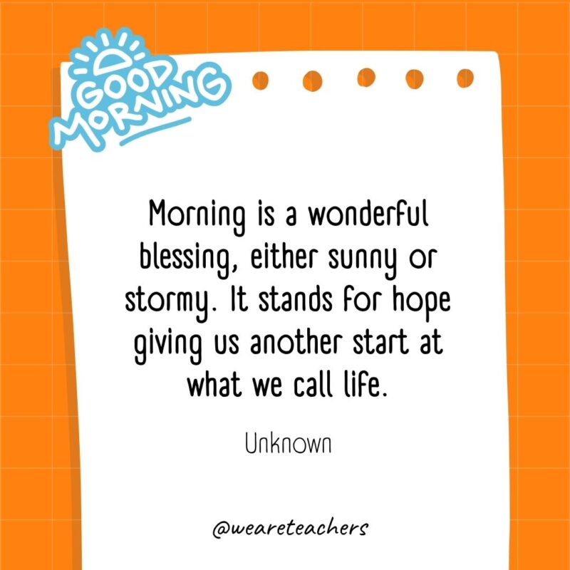 Morning is a wonderful blessing, either sunny or stormy. It stands for hope giving us another start at what we call life. ― Unknown