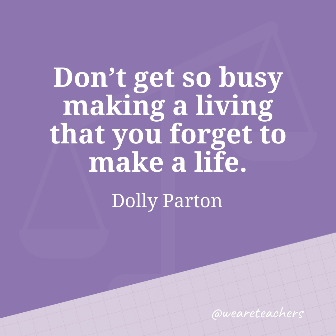 Don't get so busy making a living that you forget to make a life. —Dolly Parton