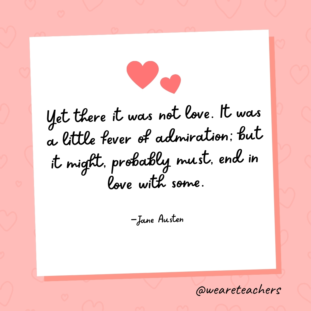 Yet there it was not love. It was a little fever of admiration; but it might, probably must, end in love with some. —Jane Austen- valentine's day quotes