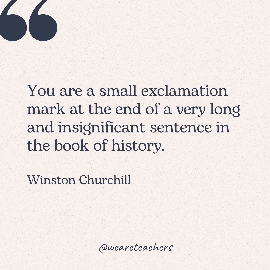 You are a small exclamation mark at the end of a very long and insignificant sentence in the book of history. -Winston Churchill