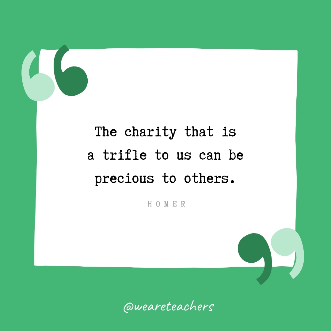 The charity that is a trifle to us can be precious to others. -Homer