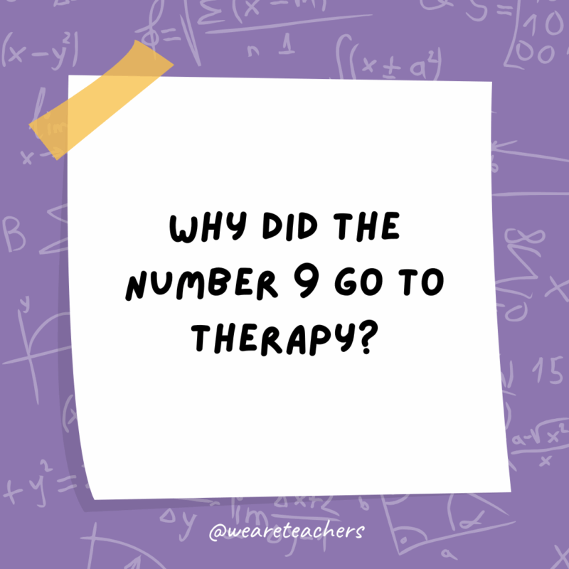 Math Jokes Why did the number 9 go to therapy?