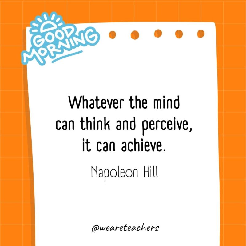 Whatever the mind can think and perceive, it can achieve. ― Napoleon Hill