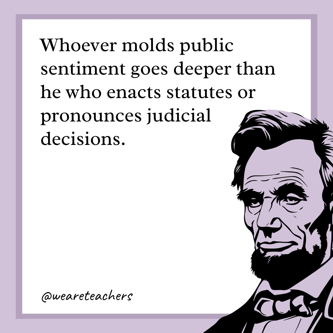 Whoever molds public sentiment goes deeper than he who enacts statutes or pronounces judicial decisions. 