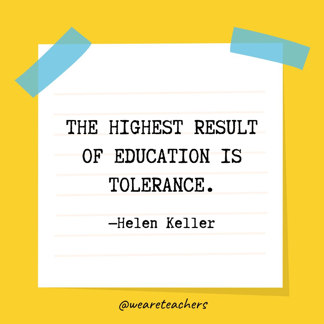 “The highest result of education is tolerance.” —Helen Keller- Quotes About Education