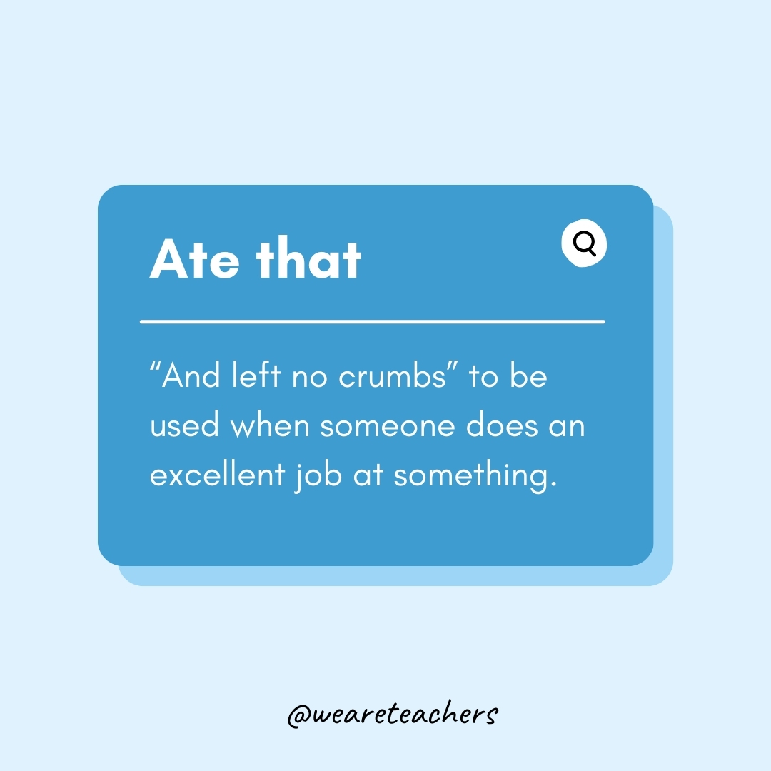 Ate that

“And left no crumbs” to be used when someone does an excellent job at something.