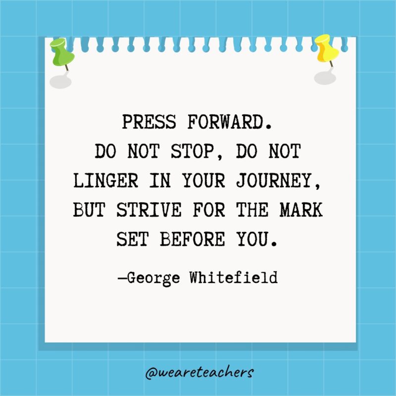 Press forward. Do not stop, do not linger in your journey, but strive for the mark set before you.