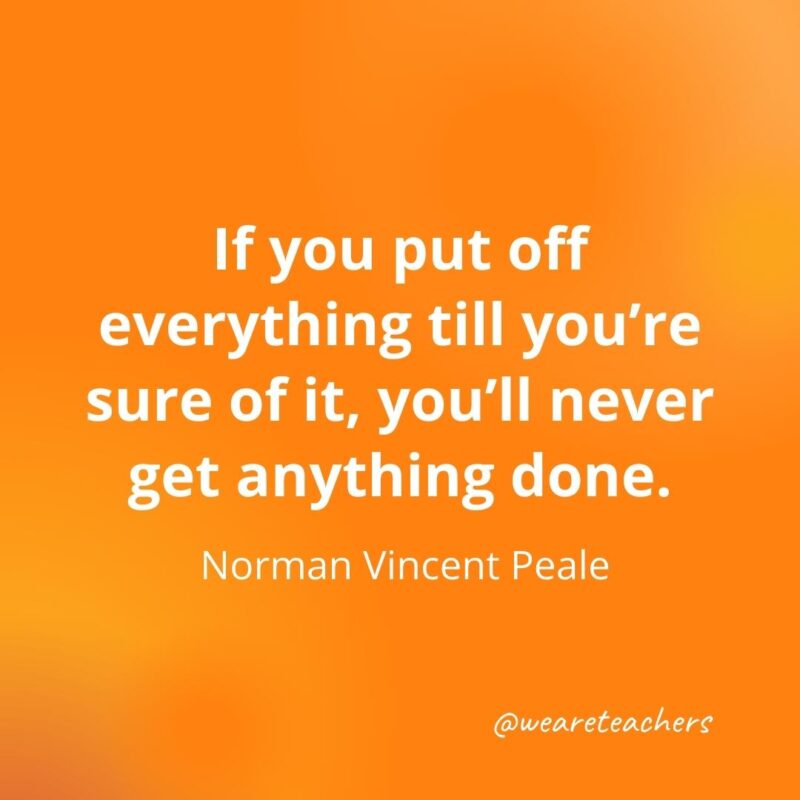 If you put off everything till you’re sure of it, you’ll never get anything done. —Norman Vincent Peale, motivational quotes