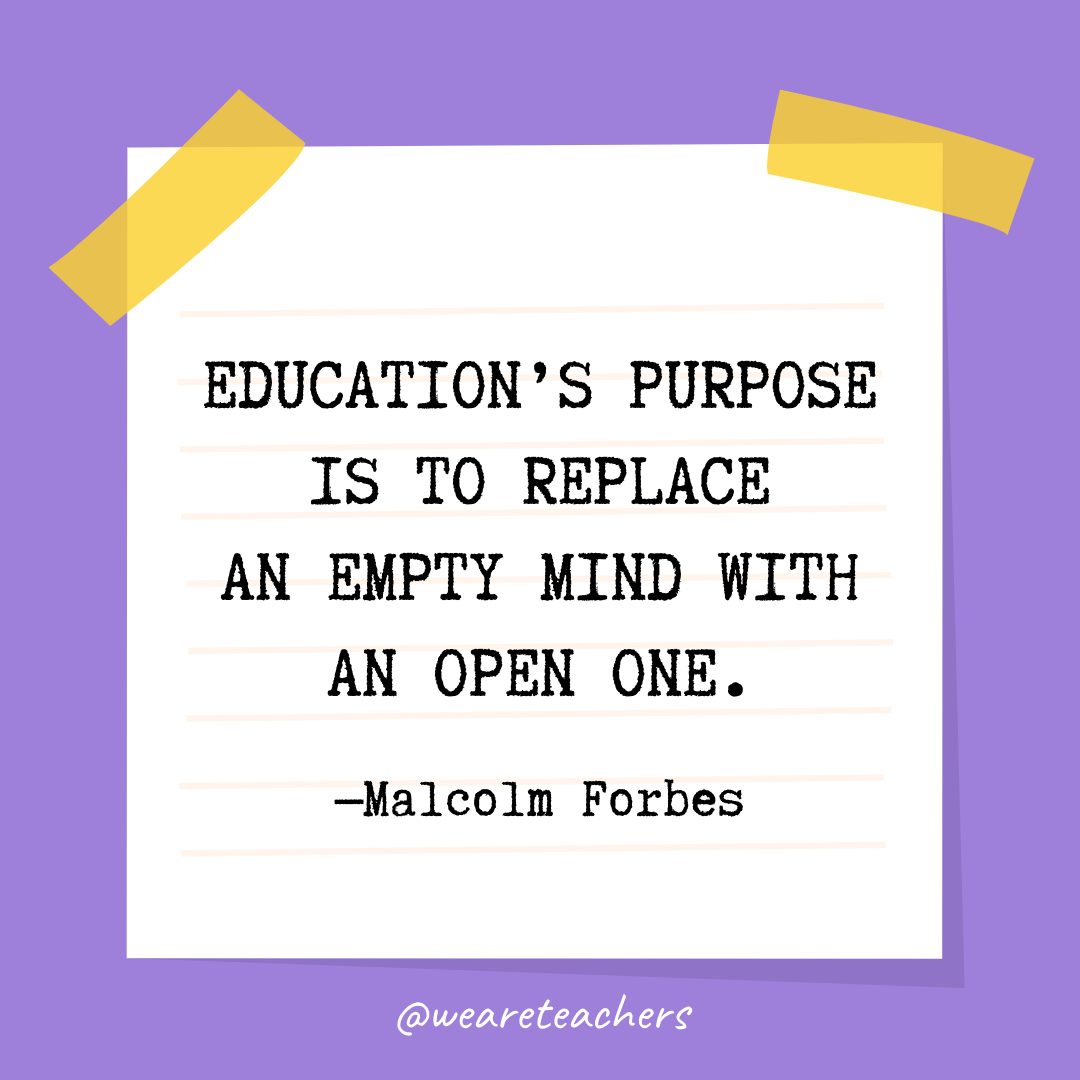 Quotes about education: “Education’s purpose is to replace an empty mind with an open one.” —Malcolm Forbes