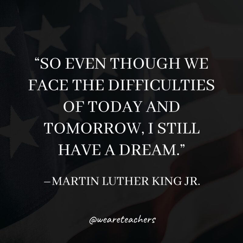 So even though we face the difficulties of today and tomorrow, I still have a dream.
