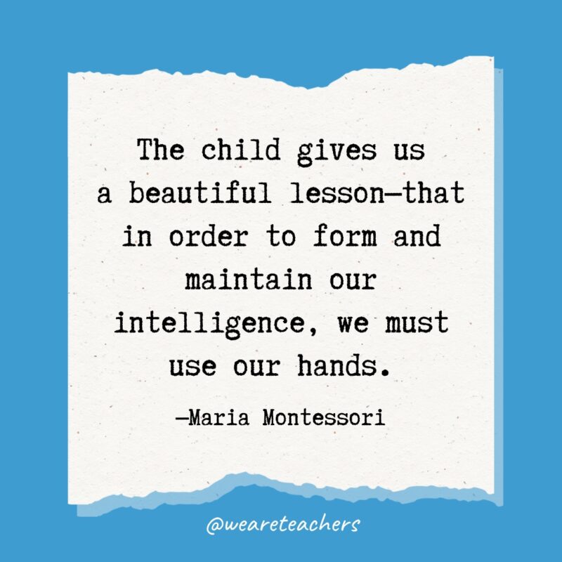 The child gives us a beautiful lesson—that in order to form and maintain our intelligence, we must use our hands.