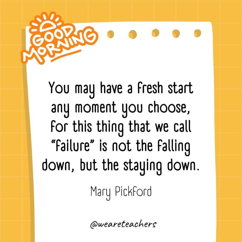 You may have a fresh start any moment you choose, for this thing that we call "failure" is not the falling down, but the staying down. ― Mary Pickford