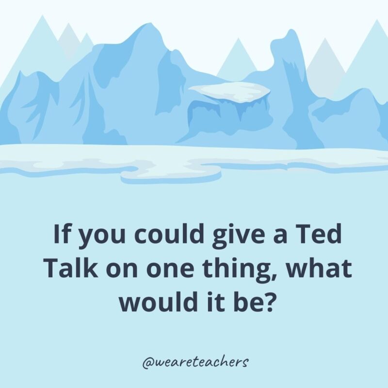 If you could give a Ted Talk on one thing, what would it be? 