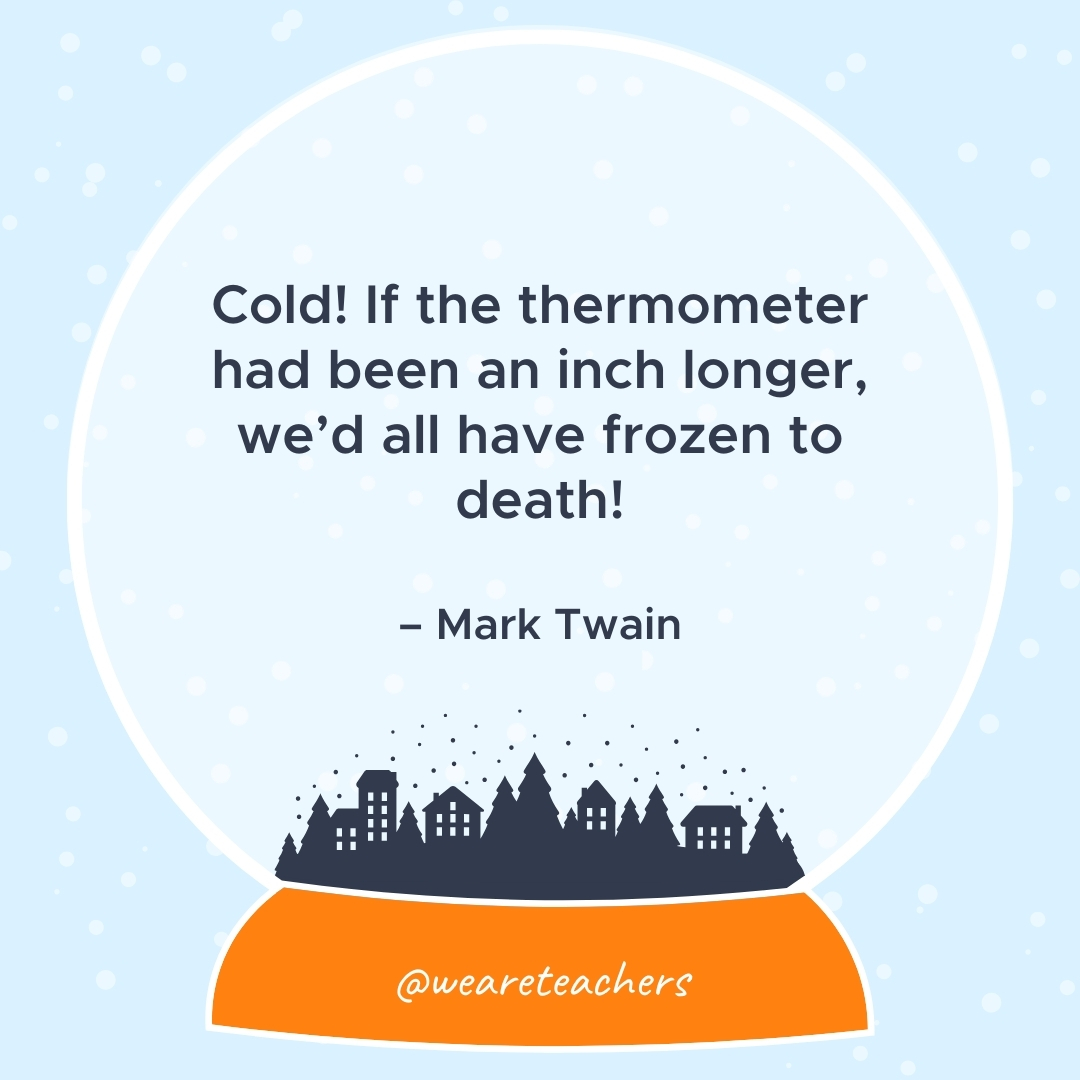 Cold! If the thermometer had been an inch longer, we'd all have frozen to death! – Mark Twain  