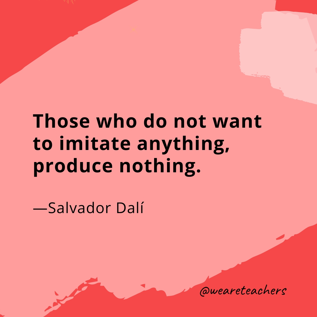 Those who do not want to imitate anything, produce nothing. —Salvador Dalí