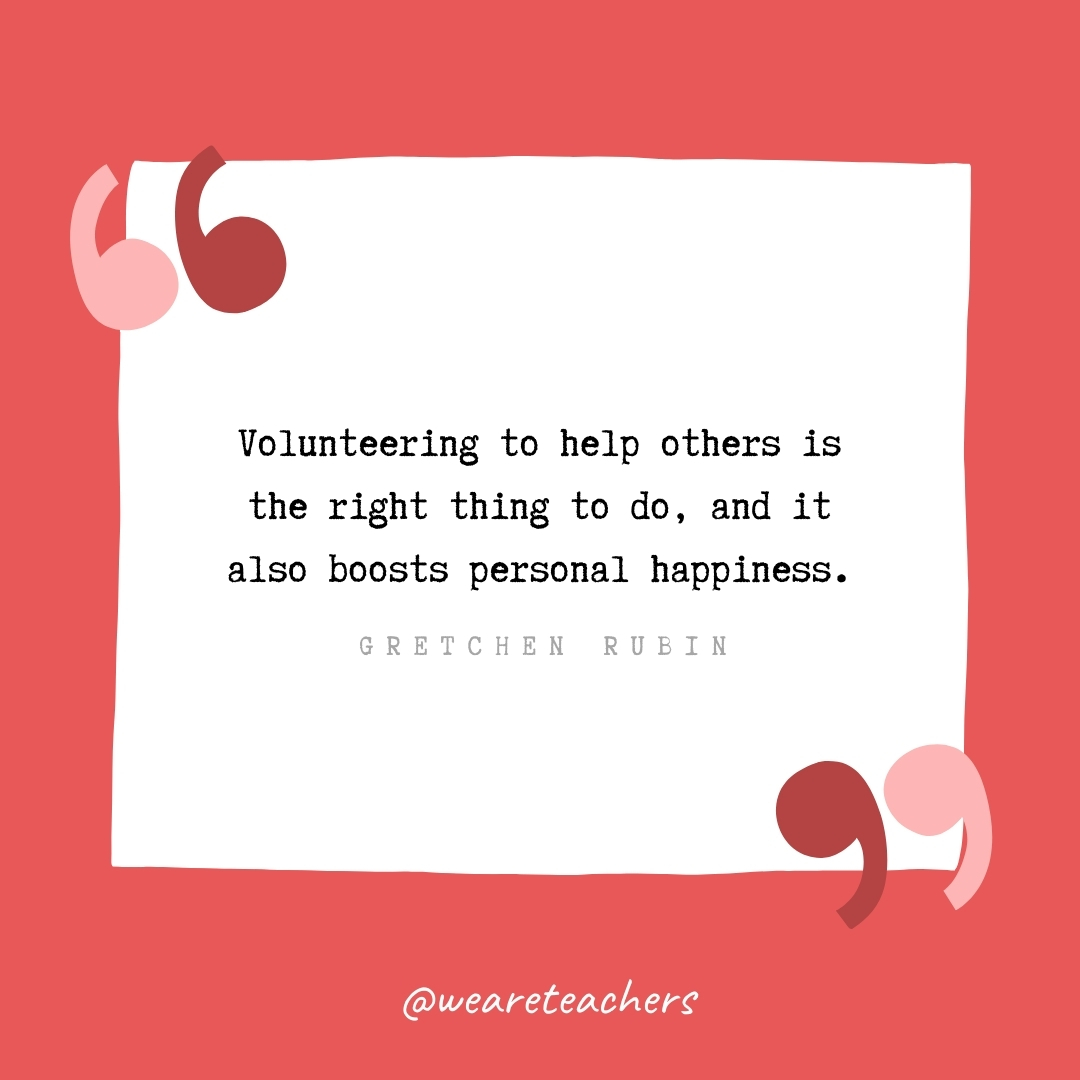 Volunteering to help others is the right thing to do, and it also boosts personal happiness. -Gretchen Rubin- volunteering quotes