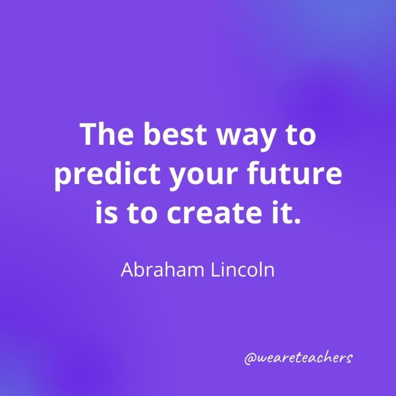 The best way to predict your future is to create it. —Abraham Lincoln, as an example of motivational quotes for students