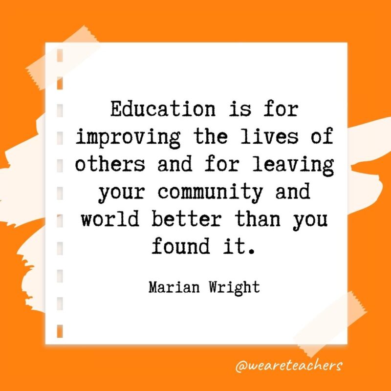 Education is for improving the lives of others and for leaving your community and world better than you found it. —Marian Wright- retirement quotes for teachers