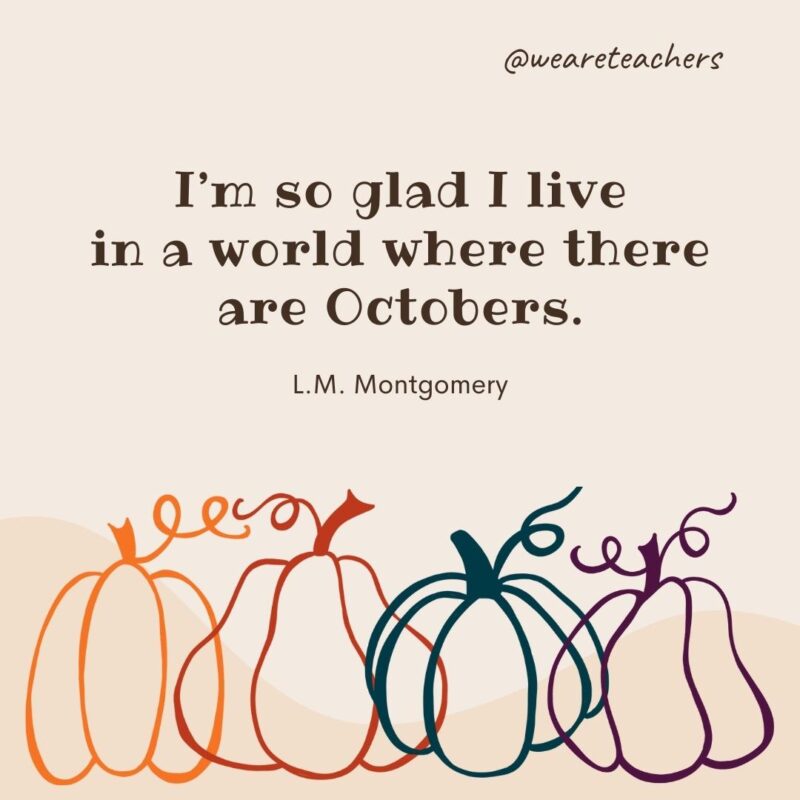 I’m so glad I live in a world where there are Octobers. —L.M. Montgomery
