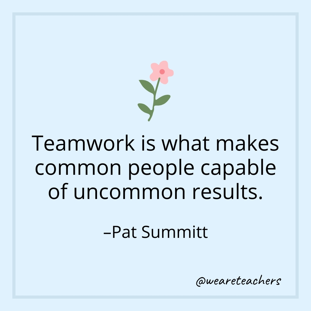 Teamwork is what makes common people capable of uncommon results. – Pat Summitt