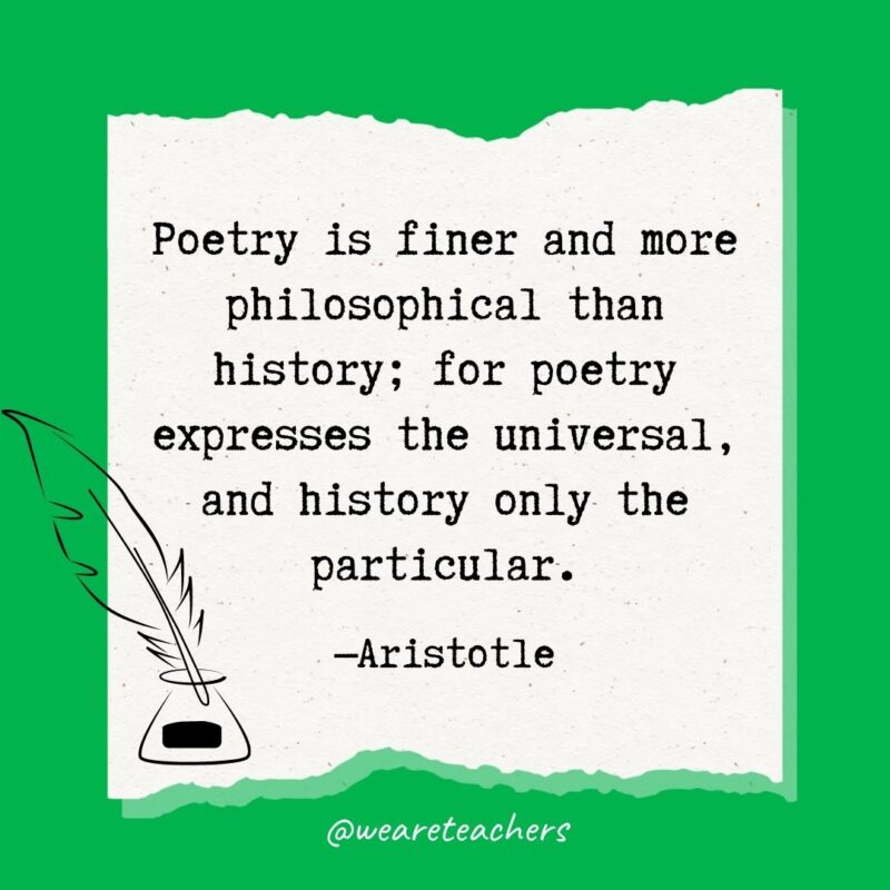 Poetry is finer and more philosophical than history; for poetry expresses the universal, and history only the particular. —Aristotle- poetry quotes
