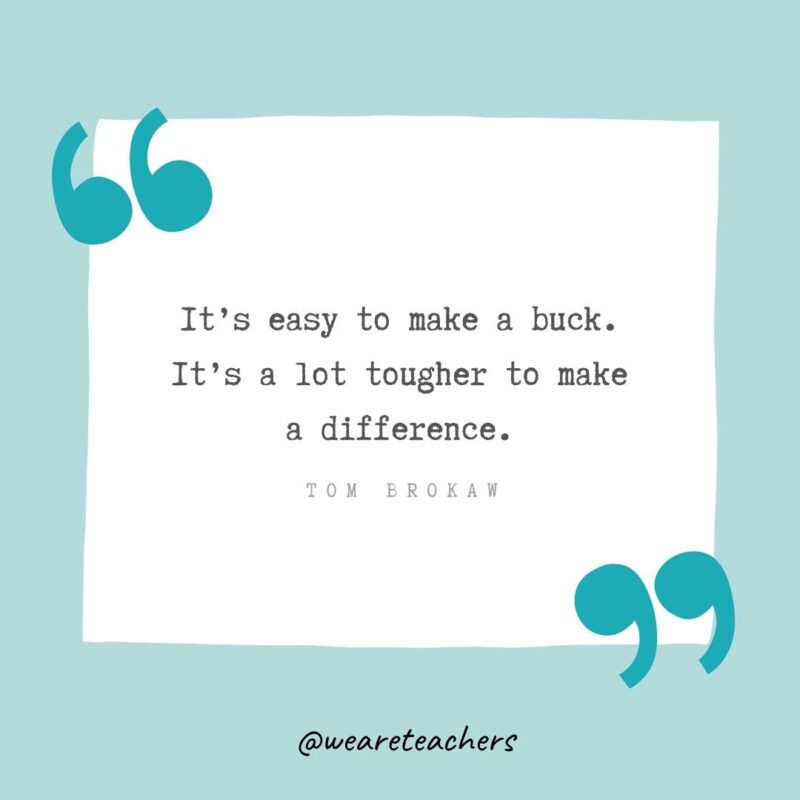 It’s easy to make a buck. It’s a lot tougher to make a difference. —Tom Brokaw