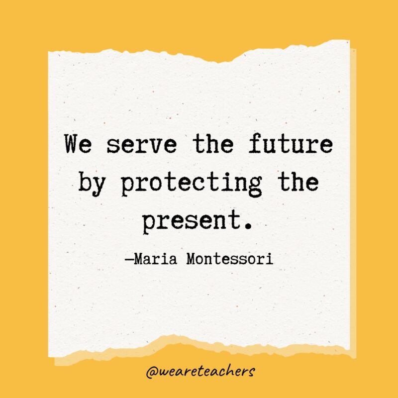 We serve the future by protecting the present.- Maria Montessori quotes
