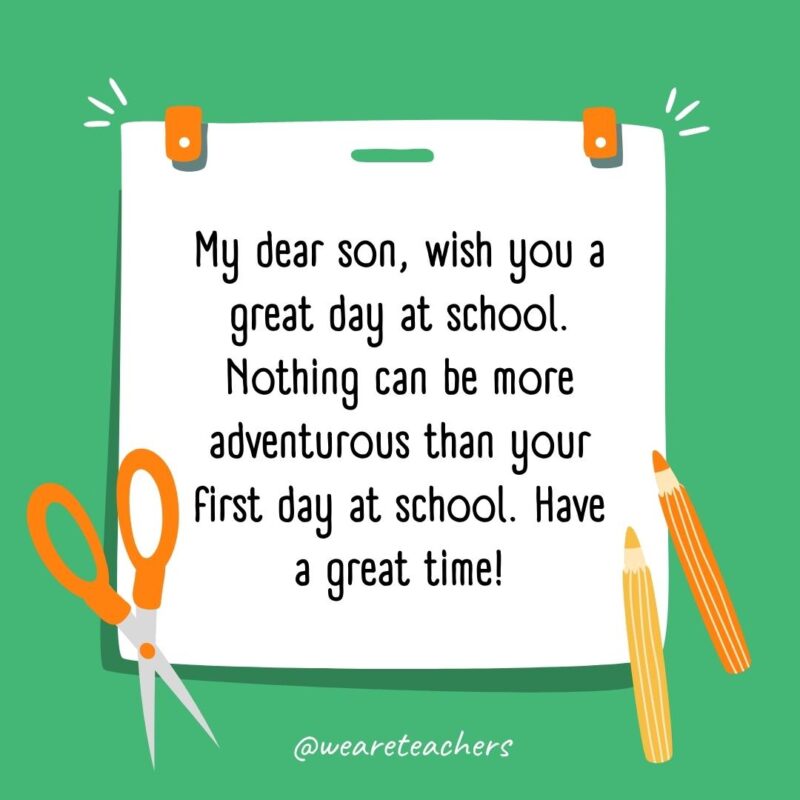 My dear son, wish you a great day at school. Nothing can be more adventurous than your first day at school. Have a great time!