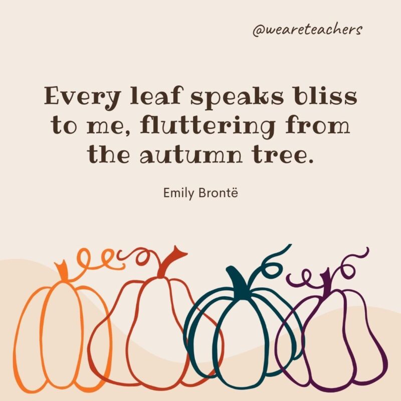 Every leaf speaks bliss to me, fluttering from the autumn tree. —Emily Brontë