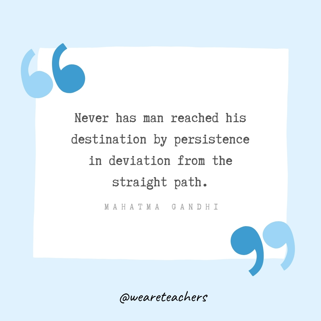 Never has man reached his destination by persistence in deviation from the straight path. -Mahatma Gandhi- Growth Mindset Quotes