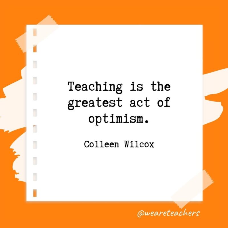 Teaching is the greatest act of optimism. —Colleen Wilcox
