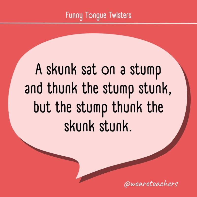 A skunk sat on a stump and thunk the stump stunk, but the stump thunk the skunk stunk.