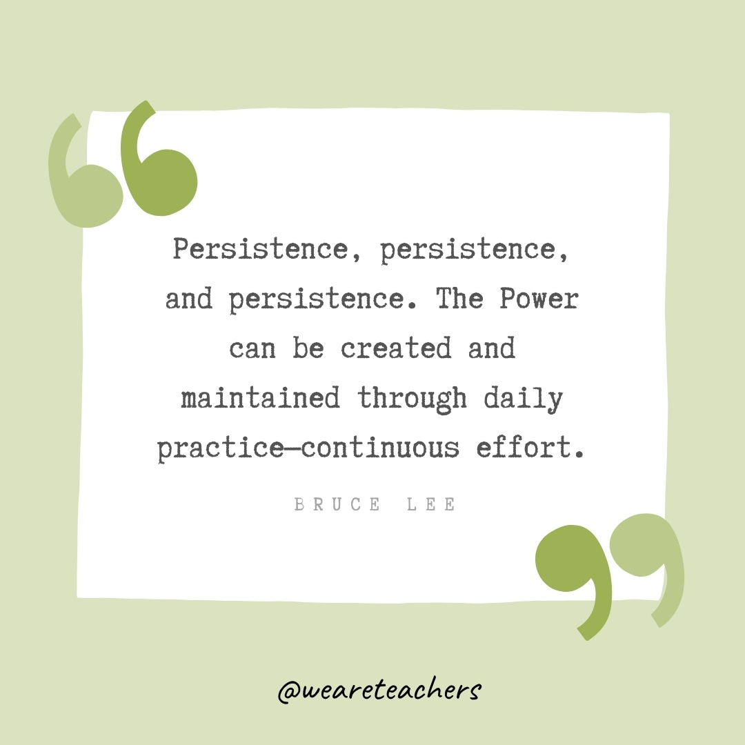 Persistence, persistence, and persistence. The Power can be created and maintained through daily practice—continuous effort. -Bruce Lee