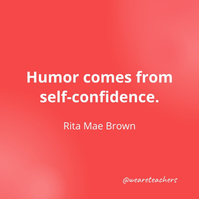 Humor comes from self-confidence. —Rita Mae Brown- Quotes about Confidence