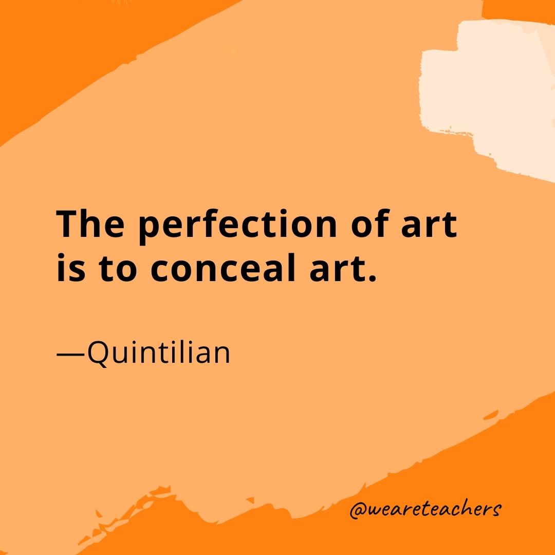 The perfection of art is to conceal art. —Quintilian