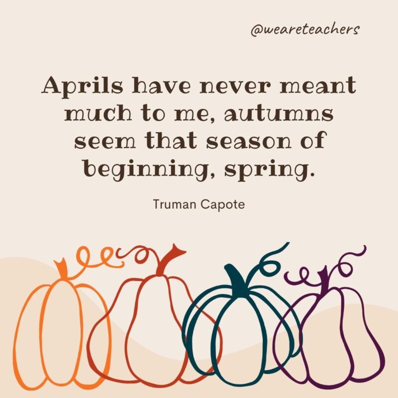 Aprils have never meant much to me, autumns seem that season of beginning, spring. —Truman Capote- fall quotes