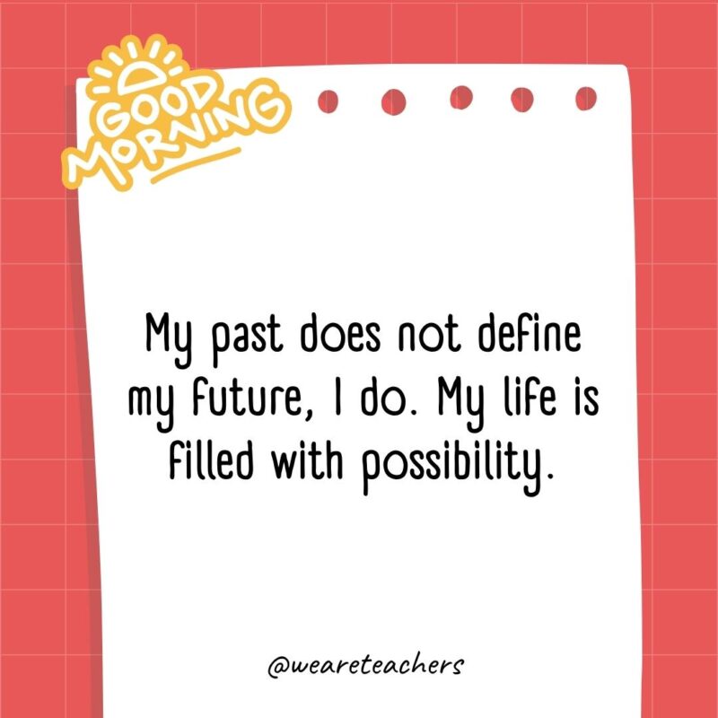 My past does not define my future, I do. My life is filled with possibility.