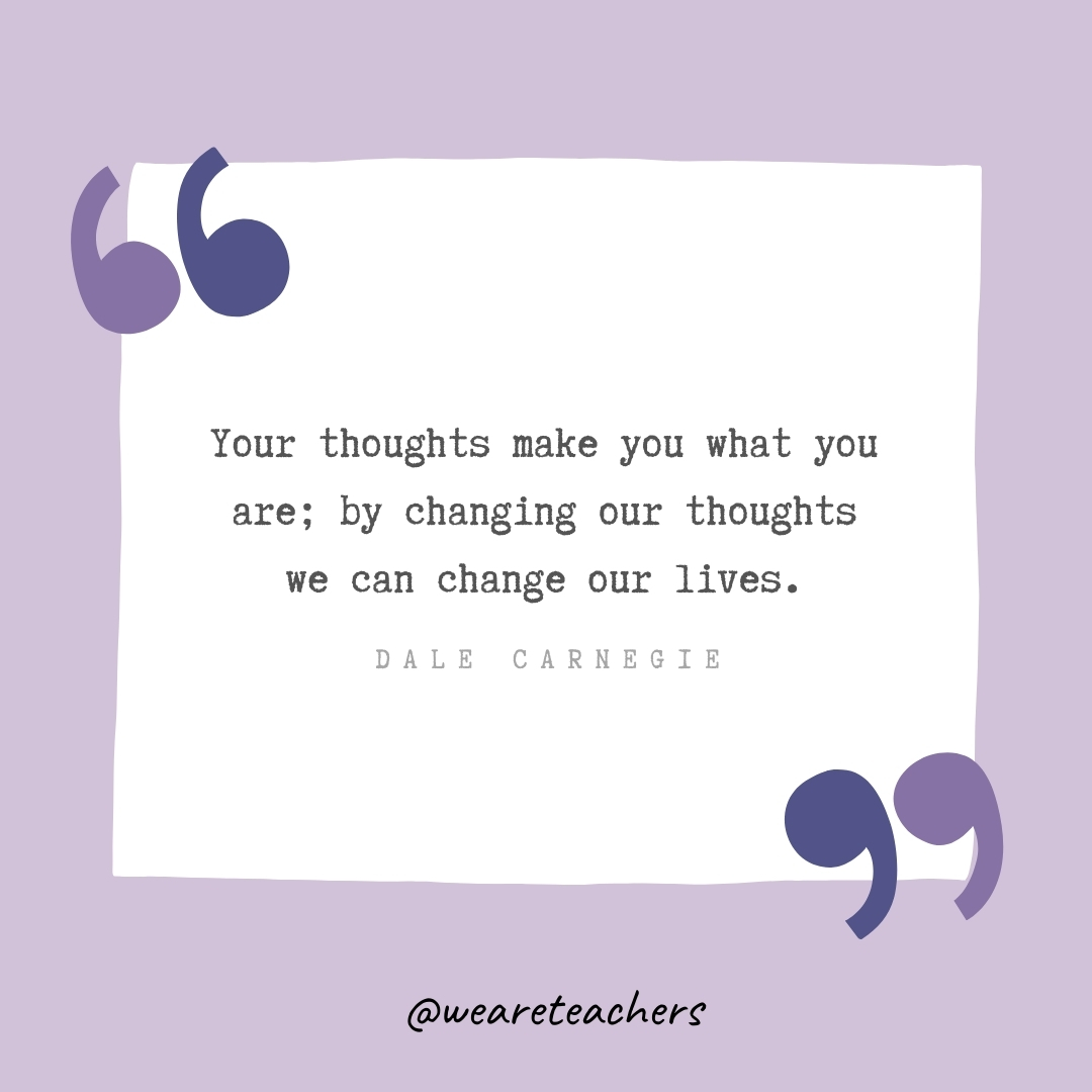 Your thoughts make you what you are; by changing our thoughts we can change our lives. -Dale Carnegie