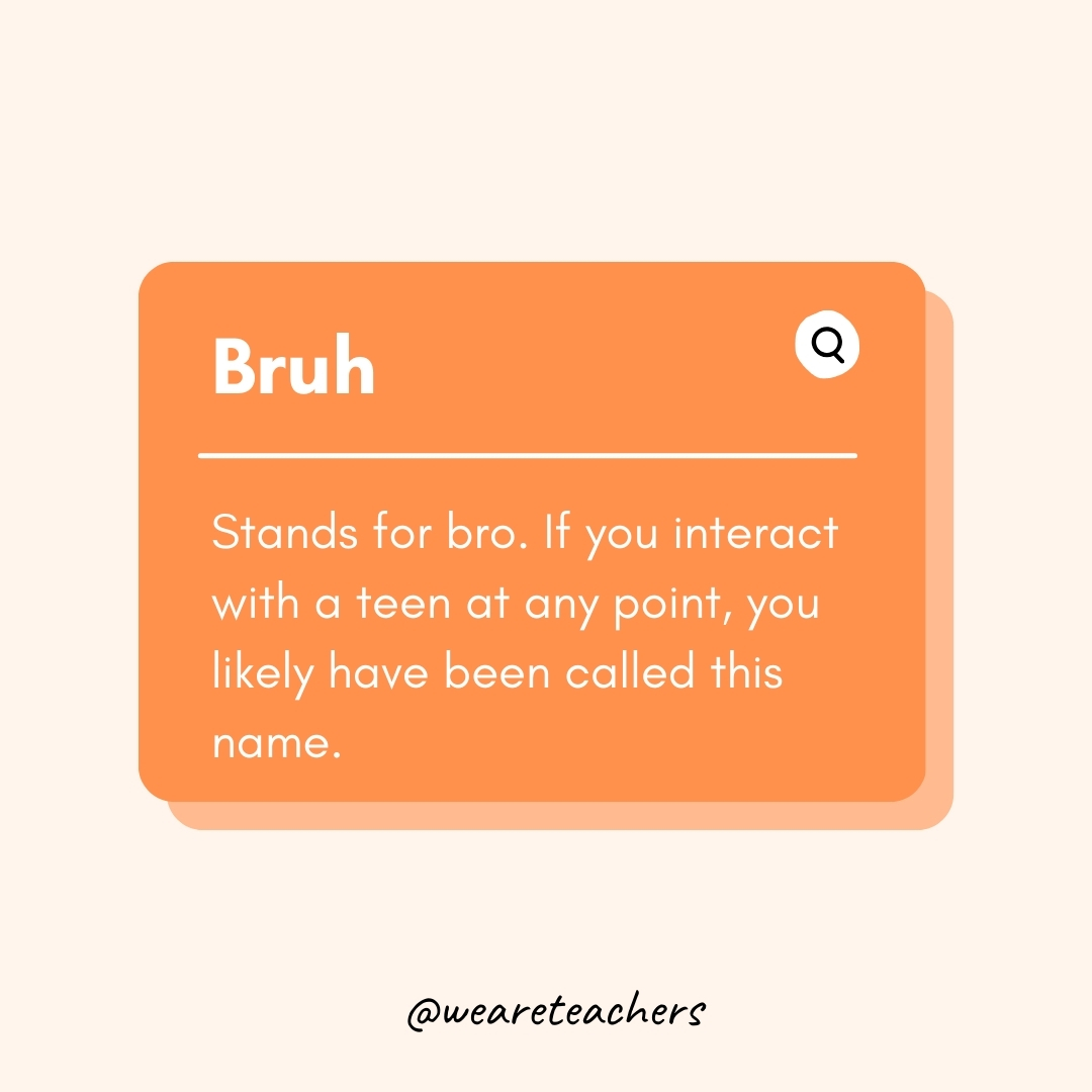 Bruh

Stands for bro. If you interact with a teen at any point, you likely have been called this name.