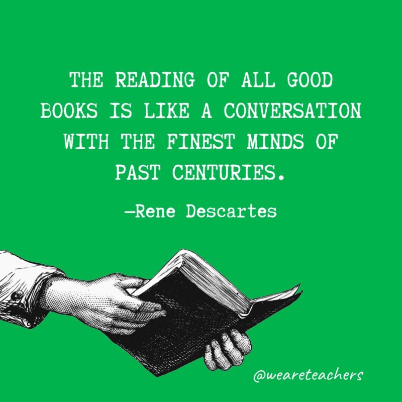 The reading of all good books is like a conversation with the finest minds of past centuries.