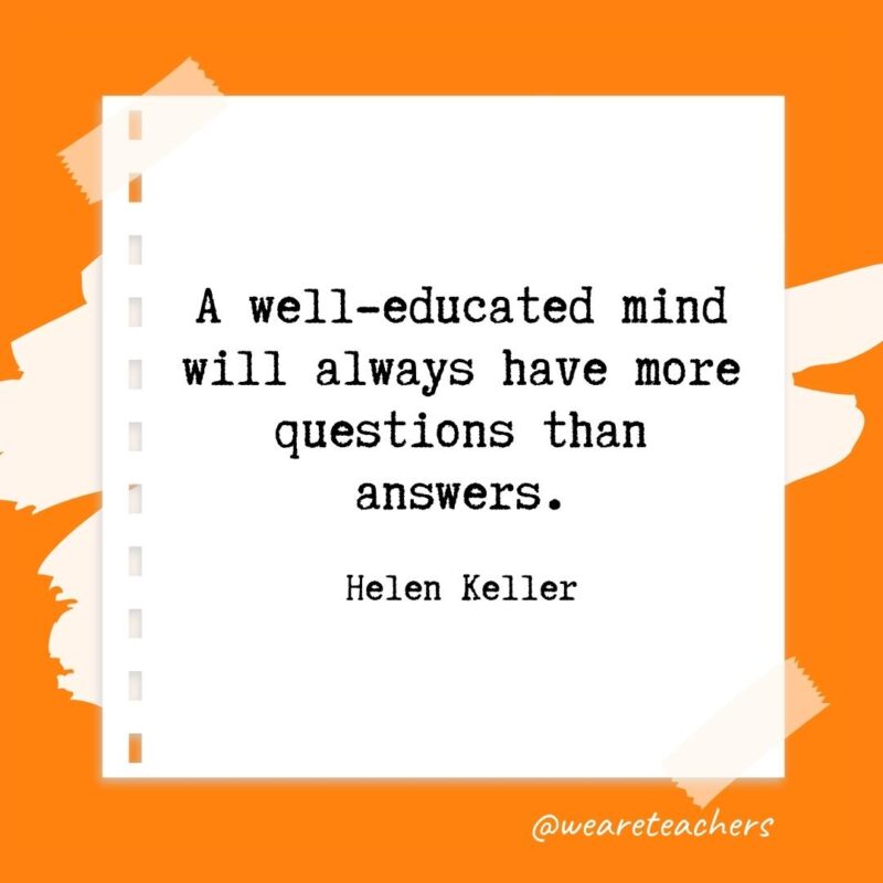 A well-educated mind will always have more questions than answers. —Helen Keller