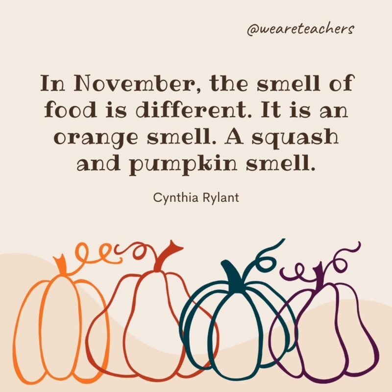 In November, the smell of food is different. It is an orange smell. A squash and pumpkin smell. —Cynthia Rylant
